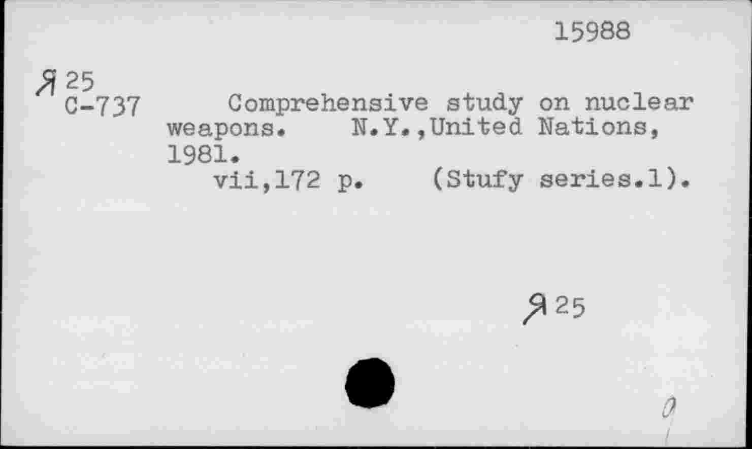 ﻿15988
C-737 Comprehensive study on nuclear weapons. N.Y.,United Nations, 1981.
vii,172 p. (Stufy series.1).
^25